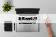 股票app比较(股票app前十名)