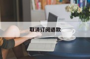 取消订阅退款(取消订阅退款会退钱吗)