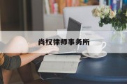 尚权律师事务所(尚权律师事务所收费怎么这么贵)