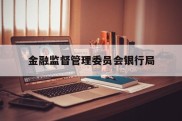 金融监督管理委员会银行局(金融监督管理委员会银行局职责)