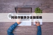 网络诈骗多少金额受理(网络诈骗多少金额受理怎么解决)