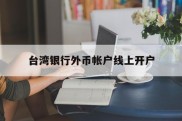 台湾银行外币帐户线上开户(台湾人银行开户要用什么 新规)