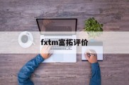 fxtm富拓评价(fxtm富拓怎么样)